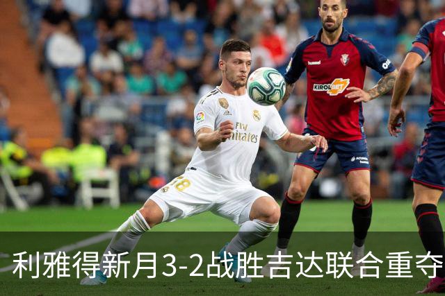 利雅得新月3-2战胜吉达联合重夺榜首：英超三叉戟再显锋芒，C罗卫冕之路面临挑战