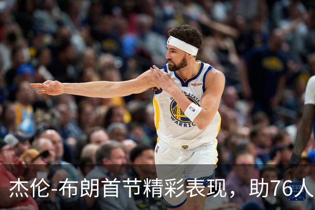杰伦-布朗首节精彩表现，助76人 narrowly领先尼克斯