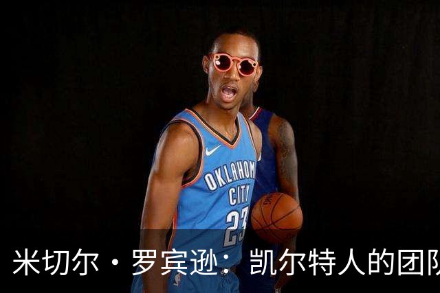 米切尔·罗宾逊：凯尔特人的团队化学反应令人赞叹，首发与替补无关紧要